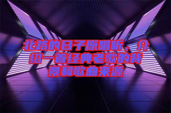 北路的日子原唱聽，介紹一首經典老歌的背景和歌曲來源