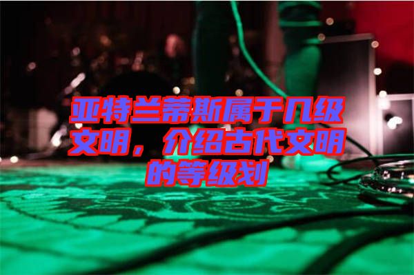 亞特蘭蒂斯屬于幾級(jí)文明，介紹古代文明的等級(jí)劃