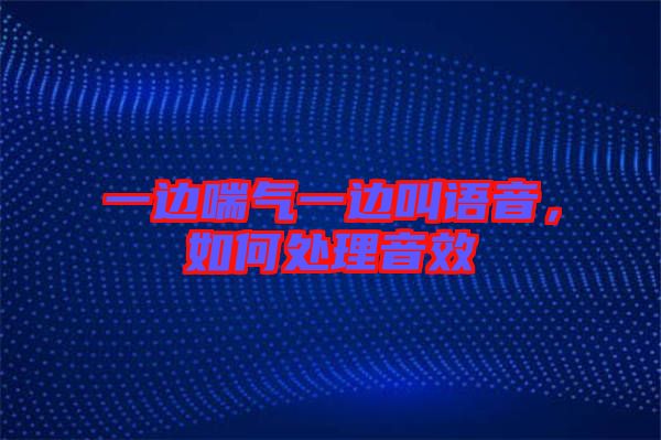 一邊喘氣一邊叫語音，如何處理音效