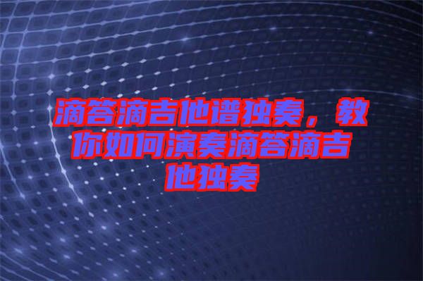 滴答滴吉他譜獨奏，教你如何演奏滴答滴吉他獨奏