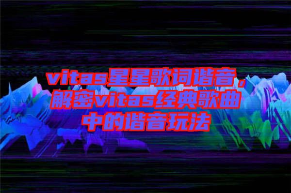 vitas星星歌詞諧音，解密vitas經典歌曲中的諧音玩法