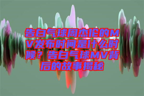 告白氣球周杰倫的MV發布時間是什么時候？告白氣球MV背后的故事揭秘