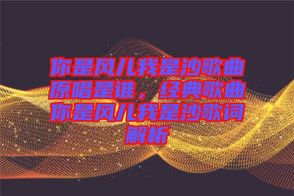 你是風兒我是沙歌曲原唱是誰，經(jīng)典歌曲你是風兒我是沙歌詞解析
