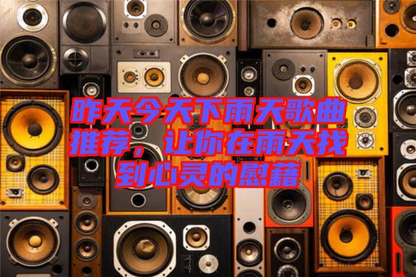 昨天今天下雨天歌曲推薦，讓你在雨天找到心靈的慰藉