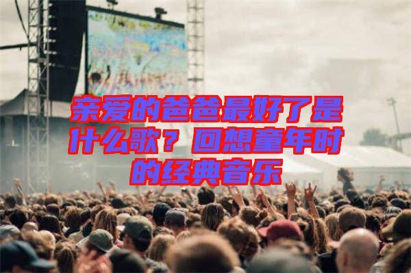 親愛的爸爸最好了是什么歌？回想童年時的經典音樂