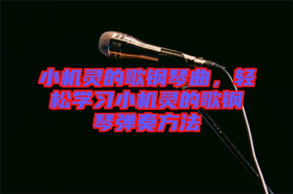 小機靈的歌鋼琴曲，輕松學(xué)習(xí)小機靈的歌鋼琴彈奏方法