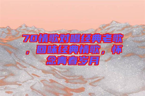 70情歌對唱經典老歌，回味經典情歌，懷念青春歲月