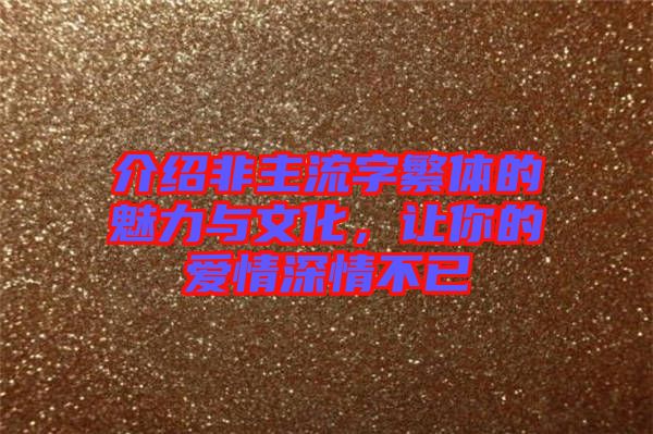介紹非主流字繁體的魅力與文化，讓你的愛情深情不已