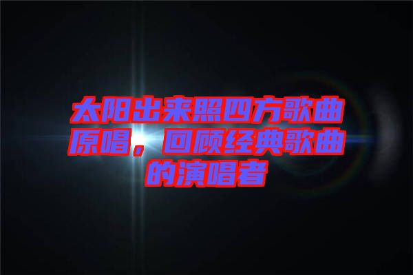 太陽出來照四方歌曲原唱，回顧經典歌曲的演唱者