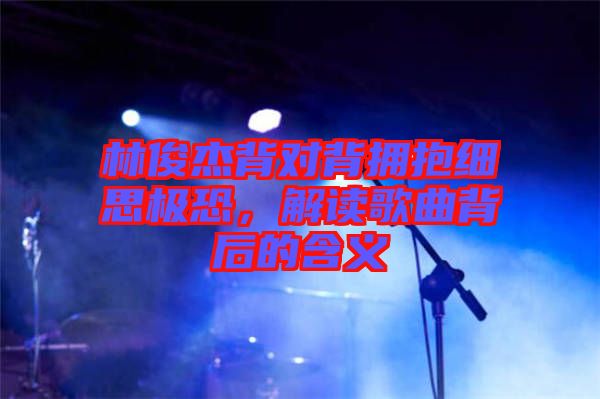 林俊杰背對背擁抱細思極恐，解讀歌曲背后的含義