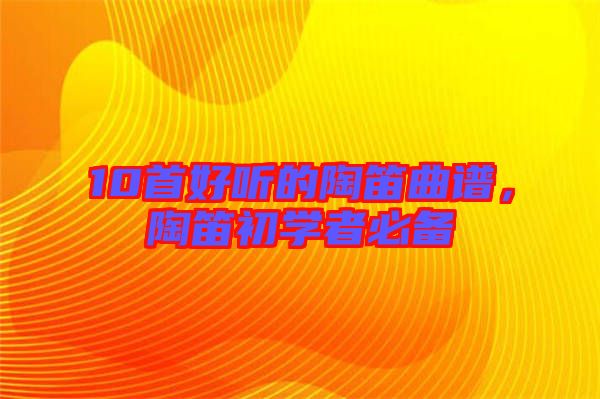 10首好聽(tīng)的陶笛曲譜，陶笛初學(xué)者必備