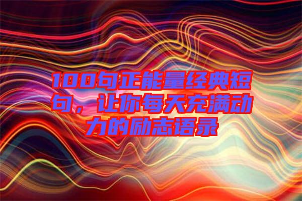 100句正能量經(jīng)典短句，讓你每天充滿動(dòng)力的勵(lì)志語錄
