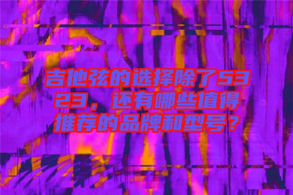 吉他弦的選擇除了5323，還有哪些值得推薦的品牌和型號？