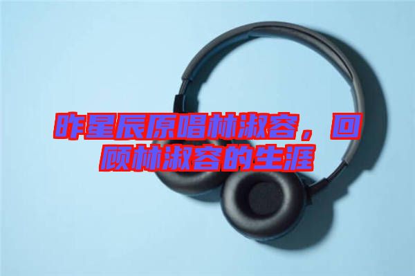 昨星辰原唱林淑容，回顧林淑容的生涯