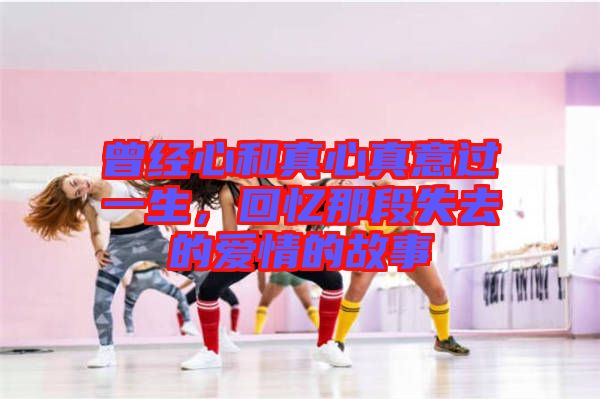 曾經(jīng)心和真心真意過(guò)一生，回憶那段失去的愛(ài)情的故事