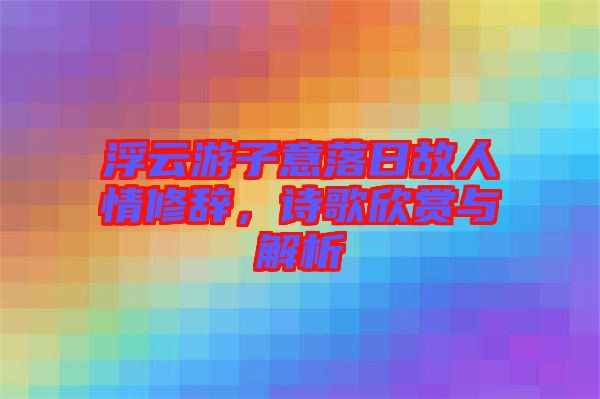 浮云游子意落日故人情修辭，詩歌欣賞與解析