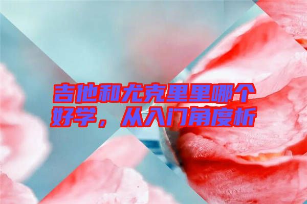 吉他和尤克里里哪個(gè)好學(xué)，從入門(mén)角度析