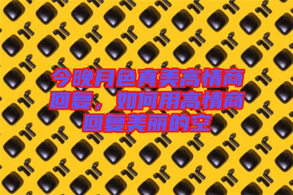 今晚月色真美高情商回復，如何用高情商回復美麗的空