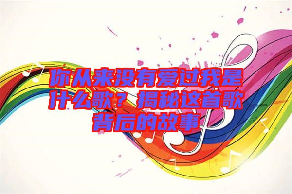 你從來沒有愛過我是什么歌？揭秘這首歌背后的故事