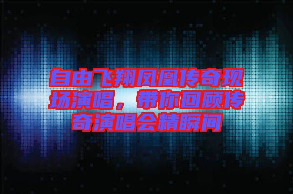自由飛翔鳳凰傳奇現場演唱，帶你回顧傳奇演唱會精瞬間