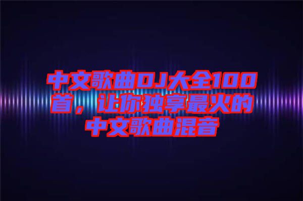 中文歌曲DJ大全100首，讓你獨(dú)享最火的中文歌曲混音