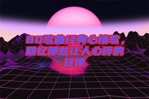 80歌曲經典心情歌，回憶那些讓人心碎的旋律