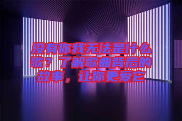 沒有你我無(wú)法是什么歌？了解歌曲背后的故事，讓你更愛它