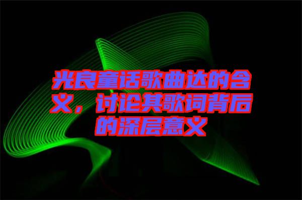 光良童話歌曲達的含義，討論其歌詞背后的深層意義