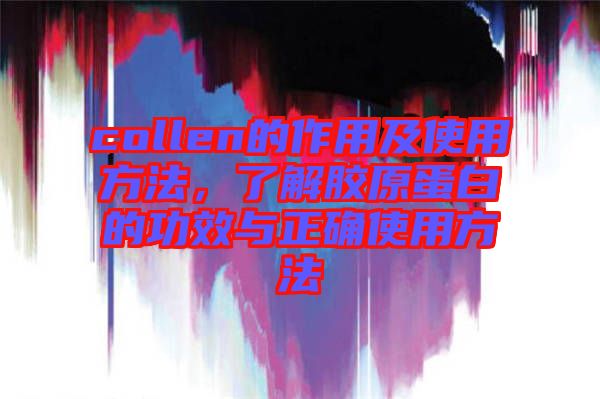 collen的作用及使用方法，了解膠原蛋白的功效與正確使用方法