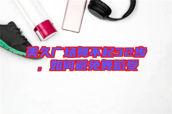 美久廣場(chǎng)舞不起32步，如何避免舞蹈受