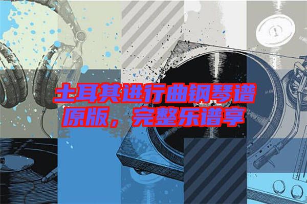 土耳其進(jìn)行曲鋼琴譜原版，完整樂(lè)譜享
