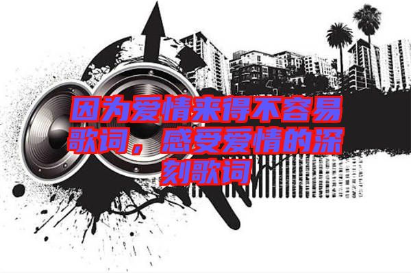 因為愛情來得不容易歌詞，感受愛情的深刻歌詞