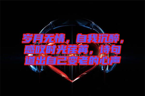 歲月無情，自我沉醉，感嘆時光荏苒，詩句道出自己變老的心聲