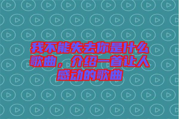 我不能失去你是什么歌曲，介紹一首讓人感動的歌曲