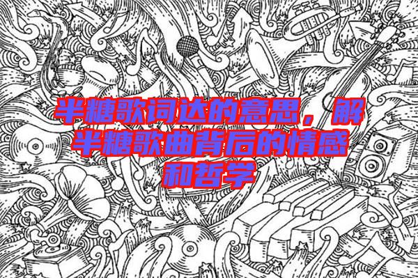 半糖歌詞達的意思，解半糖歌曲背后的情感和哲學