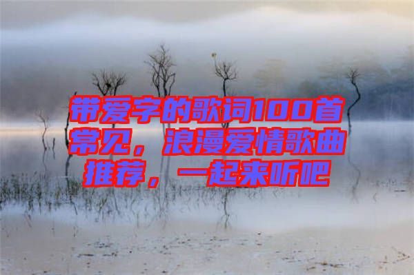 帶愛字的歌詞100首常見，浪漫愛情歌曲推薦，一起來聽吧