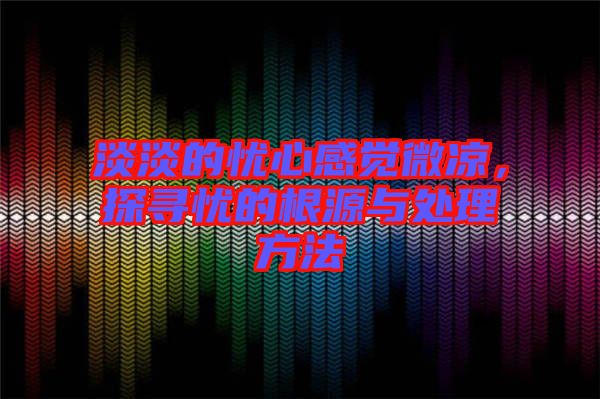 淡淡的憂心感覺微涼，探尋憂的根源與處理方法