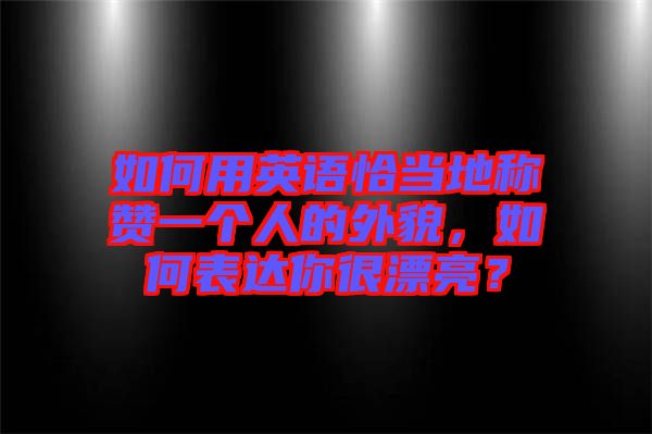 如何用英語恰當地稱贊一個人的外貌，如何表達你很漂亮？