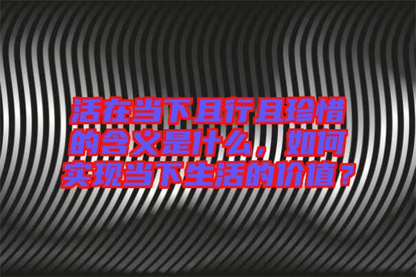 活在當(dāng)下且行且珍惜的含義是什么，如何實(shí)現(xiàn)當(dāng)下生活的價(jià)值？