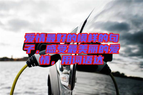 愛情最好的模樣的句子，感受最美麗的愛情，用詞語達
