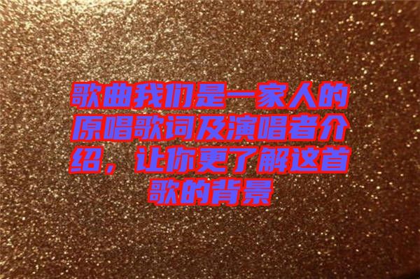 歌曲我們是一家人的原唱歌詞及演唱者介紹，讓你更了解這首歌的背景