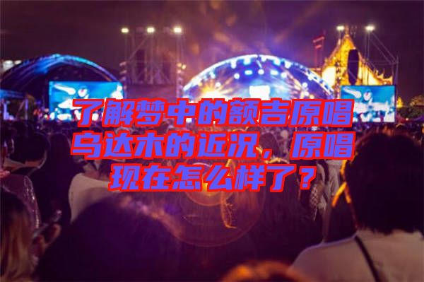 了解夢中的額吉原唱烏達木的近況，原唱現在怎么樣了？