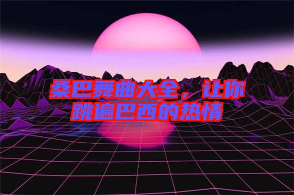 桑巴舞曲大全，讓你跳遍巴西的熱情