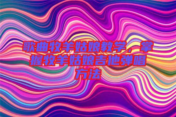 歌曲牧羊姑娘教學，掌握牧羊姑娘吉他彈唱方法