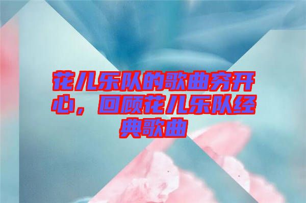 花兒樂隊的歌曲窮開心，回顧花兒樂隊經典歌曲