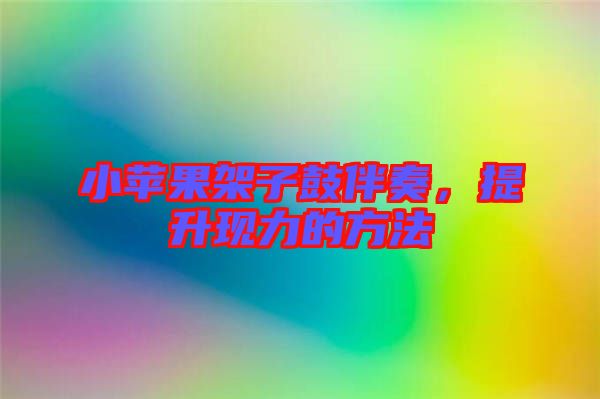 小蘋果架子鼓伴奏，提升現力的方法