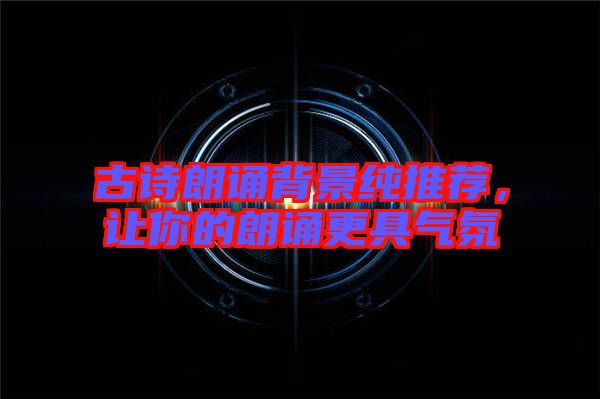 古詩朗誦背景純推薦，讓你的朗誦更具氣氛