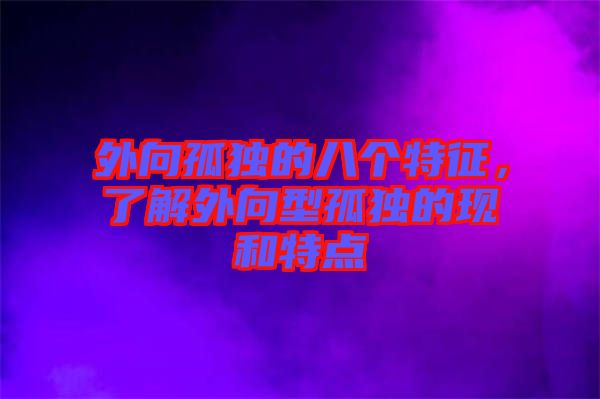 外向孤獨的八個特征，了解外向型孤獨的現和特點