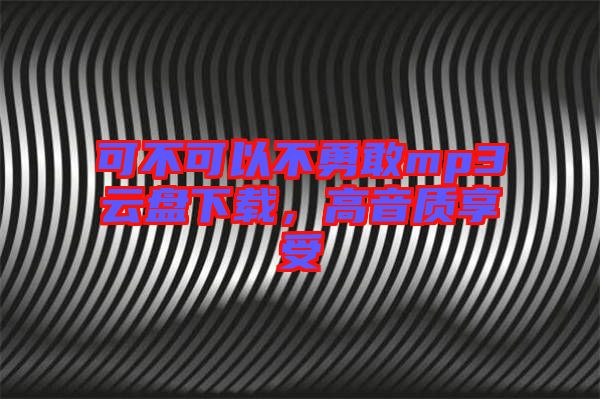 可不可以不勇敢mp3云盤下載，高音質享受