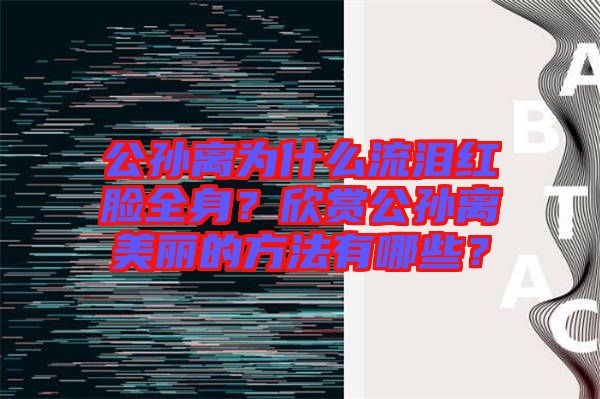 公孫離為什么流淚紅臉全身？欣賞公孫離美麗的方法有哪些？